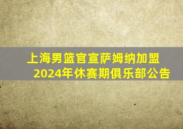 上海男篮官宣萨姆纳加盟 2024年休赛期俱乐部公告